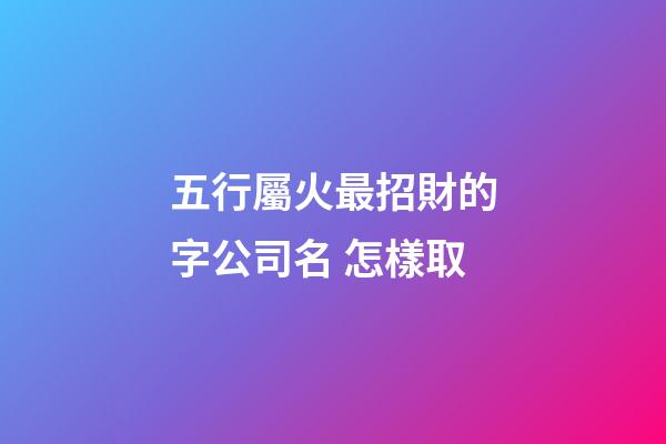 五行屬火最招財的字公司名 怎樣取-第1張-公司起名-玄機派
